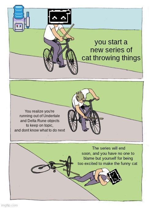 AAAA | you start a new series of cat throwing things; You realize you're running out of Undertale and Delta Rune objects to keep on topic, and dont know what to do next; The series will end soon, and you have no one to blame but yourself for being too excited to make the funny cat | image tagged in memes,bike fall | made w/ Imgflip meme maker