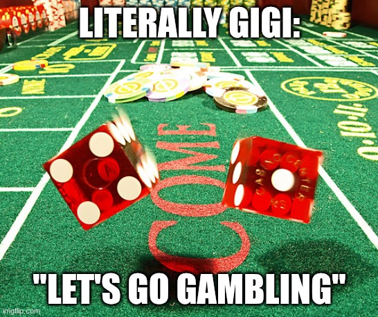 Not trying to hate or make any Gigi mains mad | LITERALLY GIGI:; "LET'S GO GAMBLING" | image tagged in gamble dice craps | made w/ Imgflip meme maker