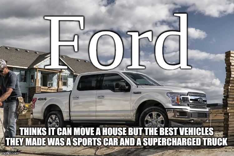 This badass picture of a 2019 Ford F150 XLT carrying a house | Ford; THINKS IT CAN MOVE A HOUSE BUT THE BEST VEHICLES THEY MADE WAS A SPORTS CAR AND A SUPERCHARGED TRUCK | image tagged in this badass picture of a 2019 ford f150 xlt carrying a house | made w/ Imgflip meme maker