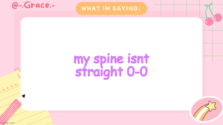 Grace's Littlespace Template | my spine isnt straight 0-0 | image tagged in grace's littlespace template | made w/ Imgflip meme maker