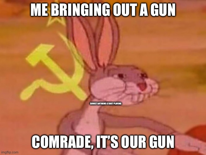 bugs bunny comunista | ME BRINGING OUT A GUN; SOVIET ANTHEMS START PLAYING; COMRADE, IT’S OUR GUN | image tagged in bugs bunny comunista | made w/ Imgflip meme maker