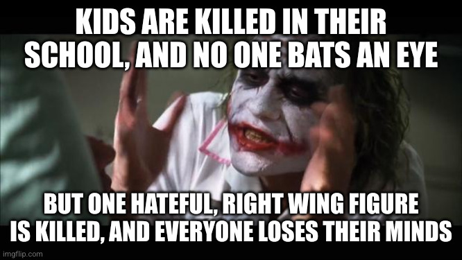 I'm doing my part | KIDS ARE KILLED IN THEIR SCHOOL, AND NO ONE BATS AN EYE; BUT ONE HATEFUL, RIGHT WING FIGURE IS KILLED, AND EVERYONE LOSES THEIR MINDS | image tagged in memes,and everybody loses their minds | made w/ Imgflip meme maker