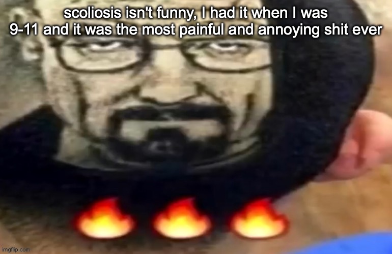 heisenberg haircut | scoliosis isn't funny, I had it when I was 9-11 and it was the most painful and annoying shit ever | image tagged in heisenberg haircut | made w/ Imgflip meme maker