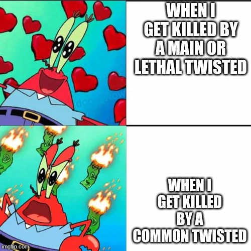 the hits are worth the research | WHEN I GET KILLED BY A MAIN OR LETHAL TWISTED; WHEN I GET KILLED BY A COMMON TWISTED | image tagged in krabs happy/mad | made w/ Imgflip meme maker