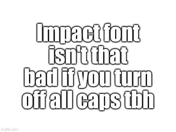 Impact font isn't that bad if you turn off all caps tbh | made w/ Imgflip meme maker