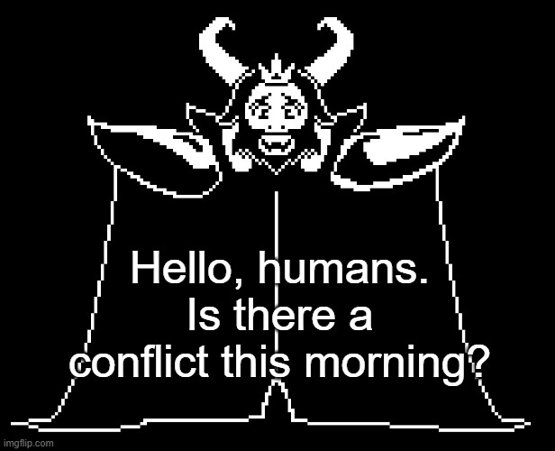 Asgore | Hello, humans.
Is there a conflict this morning? | image tagged in asgore | made w/ Imgflip meme maker