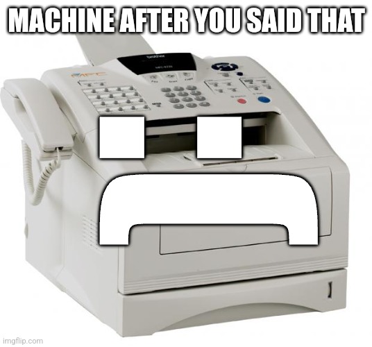 Fax Machine Song of my People | MACHINE AFTER YOU SAID THAT :( | image tagged in fax machine song of my people | made w/ Imgflip meme maker