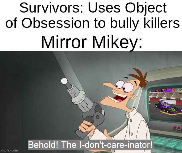 Does anyone hate when this happens? | Survivors: Uses Object of Obsession to bully killers; Mirror Mikey: | image tagged in the i don't care inator | made w/ Imgflip meme maker
