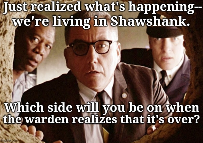 We're living in Shawshank | Just realized what's happening--; we're living in Shawshank. Which side will you be on when; the warden realizes that it's over? | made w/ Imgflip meme maker