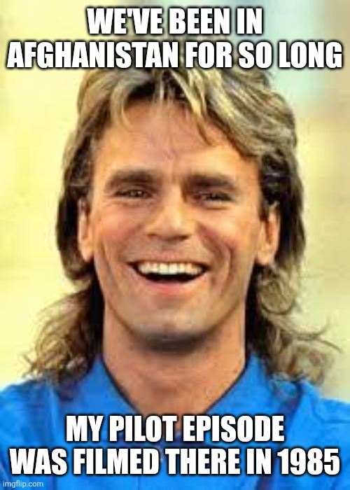 Smiling MacGuyver | WE'VE BEEN IN AFGHANISTAN FOR SO LONG; MY PILOT EPISODE WAS FILMED THERE IN 1985 | image tagged in smiling macguyver | made w/ Imgflip meme maker