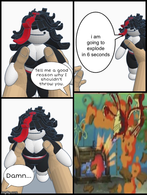 . | i am going to explode in 6 seconds | image tagged in thrown't | made w/ Imgflip meme maker