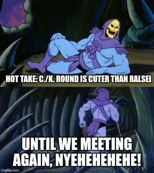 Skeletor disturbing facts | HOT TAKE: C./K. ROUND IS CUTER THAN RALSEI; UNTIL WE MEETING AGAIN, NYEHEHEHEHE! | image tagged in skeletor disturbing facts | made w/ Imgflip meme maker