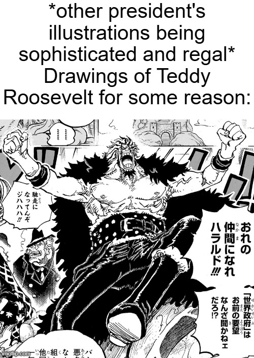 . | *other president's illustrations being sophisticated and regal*
Drawings of Teddy Roosevelt for some reason: | made w/ Imgflip meme maker