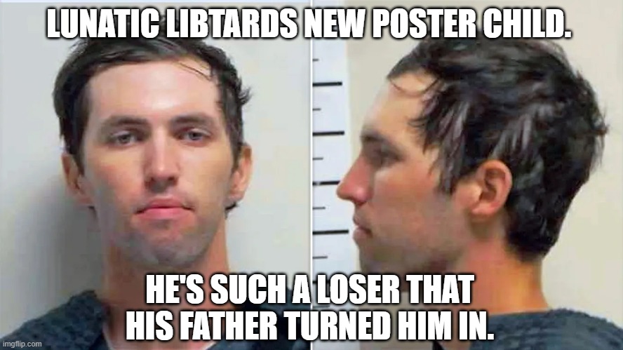 Lunatic Libtard Loser | LUNATIC LIBTARDS NEW POSTER CHILD. HE'S SUCH A LOSER THAT HIS FATHER TURNED HIM IN. | image tagged in lunatic libtard loser | made w/ Imgflip meme maker