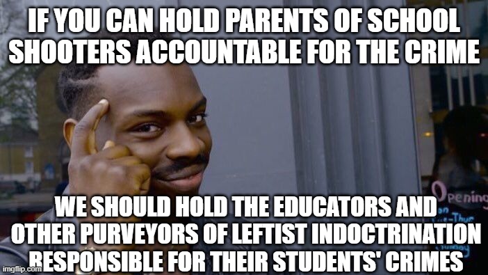 Roll Safe Think About It Meme | IF YOU CAN HOLD PARENTS OF SCHOOL SHOOTERS ACCOUNTABLE FOR THE CRIME; WE SHOULD HOLD THE EDUCATORS AND OTHER PURVEYORS OF LEFTIST INDOCTRINATION RESPONSIBLE FOR THEIR STUDENTS' CRIMES | image tagged in memes,roll safe think about it | made w/ Imgflip meme maker