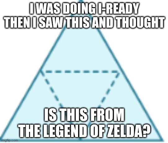 random | I WAS DOING I-READY THEN I SAW THIS AND THOUGHT; IS THIS FROM THE LEGEND OF ZELDA? | image tagged in random | made w/ Imgflip meme maker