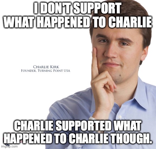 Hate rhetoric begets hate. | I DON'T SUPPORT WHAT HAPPENED TO CHARLIE; CHARLIE SUPPORTED WHAT HAPPENED TO CHARLIE THOUGH. | image tagged in charlie kirk,hate speech,gun violence,second amendment,fascism | made w/ Imgflip meme maker