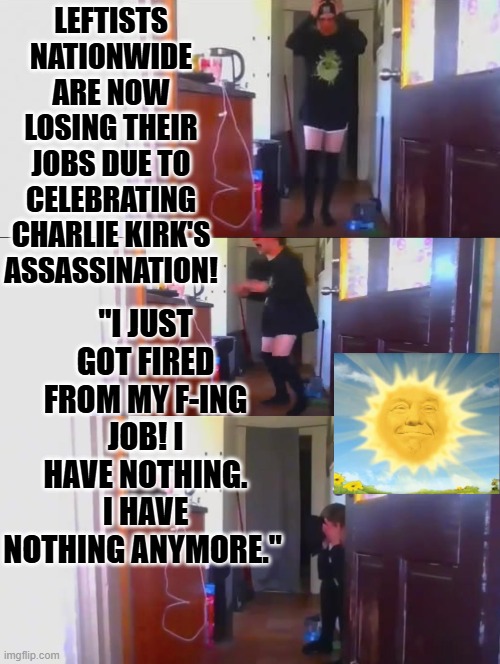 FAFO | LEFTISTS NATIONWIDE ARE NOW LOSING THEIR JOBS DUE TO CELEBRATING CHARLIE KIRK'S ASSASSINATION! "I JUST GOT FIRED FROM MY F-ING JOB! I HAVE NOTHING. I HAVE NOTHING ANYMORE." | image tagged in sam elliott special kind of stupid | made w/ Imgflip meme maker