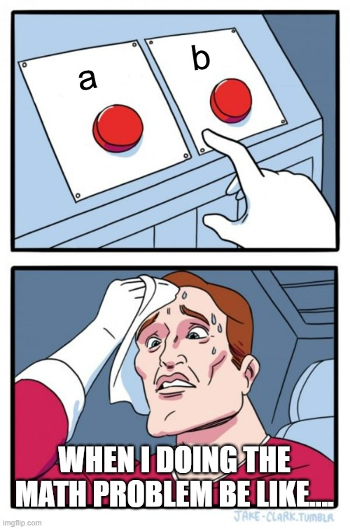 Two Buttons | b; a; WHEN I DOING THE MATH PROBLEM BE LIKE.... | image tagged in memes,two buttons | made w/ Imgflip meme maker