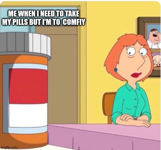 when I need to take my pills | ME WHEN I NEED TO TAKE MY PILLS BUT I'M TO  COMFIY | image tagged in family guy louis pills | made w/ Imgflip meme maker