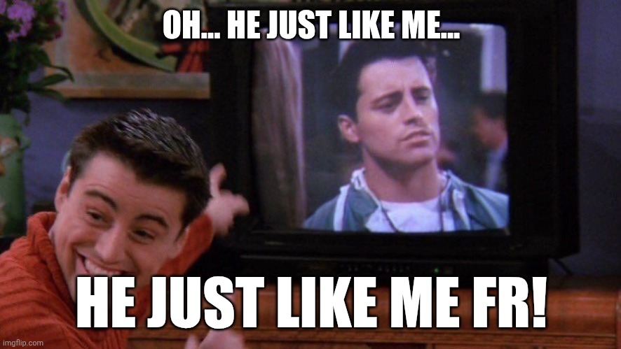 He just like me fr! | OH... HE JUST LIKE ME... HE JUST LIKE ME FR! | image tagged in joey seeing himself on tv | made w/ Imgflip meme maker