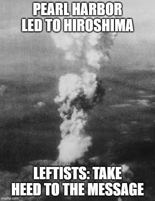 Remember Charlie 9/10/25 | PEARL HARBOR LED TO HIROSHIMA; LEFTISTS: TAKE HEED TO THE MESSAGE | image tagged in hiroshima mushroom cloud | made w/ Imgflip meme maker