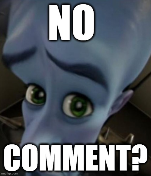 NO COMMENT? | image tagged in sad megamind | made w/ Imgflip meme maker