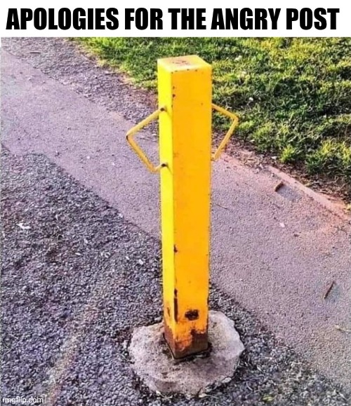 Apologies For The Angry Post | APOLOGIES FOR THE ANGRY POST | image tagged in chrisjoines1 | made w/ Imgflip meme maker