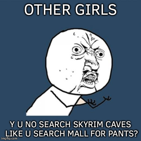 OTHER GIRLS Y U NO SEARCH SKYRIM CAVES LIKE U SEARCH MALL FOR PANTS? | image tagged in memes,y u no | made w/ Imgflip meme maker