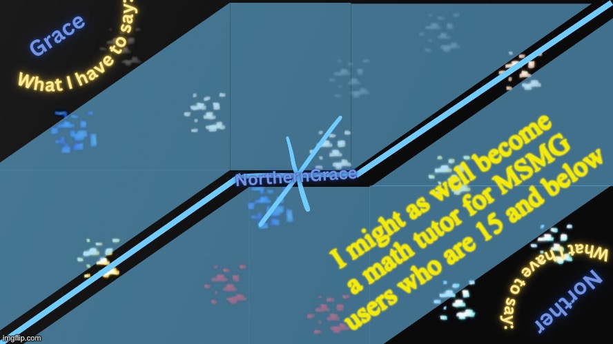 I just helped another user with a math problem, felt good ngl | I might as well become a math tutor for MSMG users who are 15 and below | image tagged in northerngrace temp v2 | made w/ Imgflip meme maker