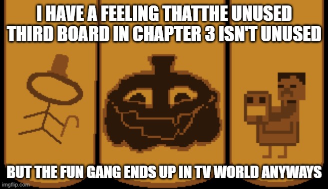 A BROMBUS, a YOUR TAKING TOO LONG, and a CHICKEN JOCKEY | I HAVE A FEELING THATTHE UNUSED THIRD BOARD IN CHAPTER 3 ISN'T UNUSED; BUT THE FUN GANG ENDS UP IN TV WORLD ANYWAYS | image tagged in a brombus a your taking too long and a chicken jockey | made w/ Imgflip meme maker