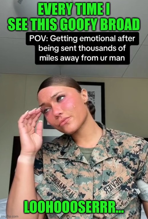 Funny | EVERY TIME I SEE THIS GOOFY BROAD; LOOHOOOSERRR... | image tagged in funny,marines,goofy,crying girl,that wasn't very cash money of you,exhausted | made w/ Imgflip meme maker