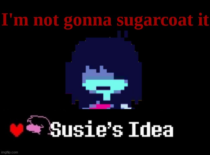SUSIE'S IDEA | I'm not gonna sugarcoat it | made w/ Imgflip meme maker