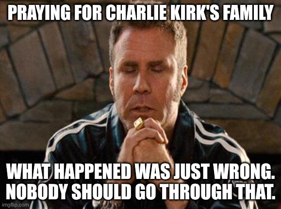 Ricky Bobby Praying | PRAYING FOR CHARLIE KIRK'S FAMILY WHAT HAPPENED WAS JUST WRONG. NOBODY SHOULD GO THROUGH THAT. | image tagged in ricky bobby praying | made w/ Imgflip meme maker