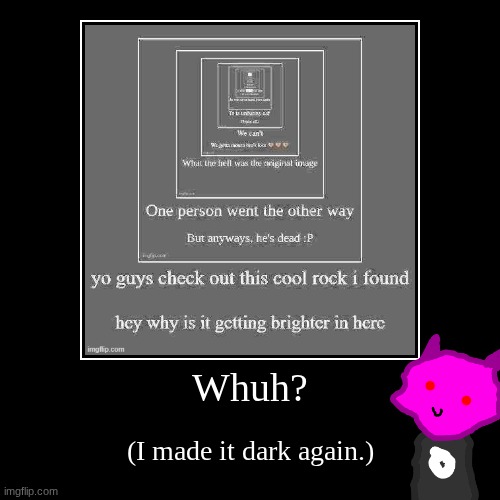 Whuh? | (I made it dark again.) | image tagged in funny,demotivationals | made w/ Imgflip demotivational maker