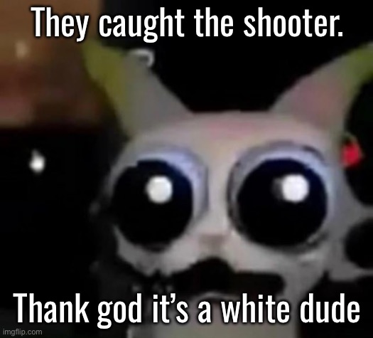 Thank the lord. I was not ready for the racial violence that would have broken out if the dude wasn’t white. | They caught the shooter. Thank god it’s a white dude | image tagged in scared car | made w/ Imgflip meme maker