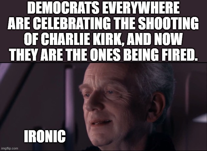 Palpatine Ironic  | DEMOCRATS EVERYWHERE ARE CELEBRATING THE SHOOTING OF CHARLIE KIRK, AND NOW THEY ARE THE ONES BEING FIRED. IRONIC | image tagged in palpatine ironic | made w/ Imgflip meme maker
