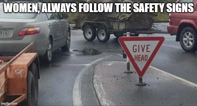 Give Head | WOMEN, ALWAYS FOLLOW THE SAFETY SIGNS | image tagged in sex jokes | made w/ Imgflip meme maker
