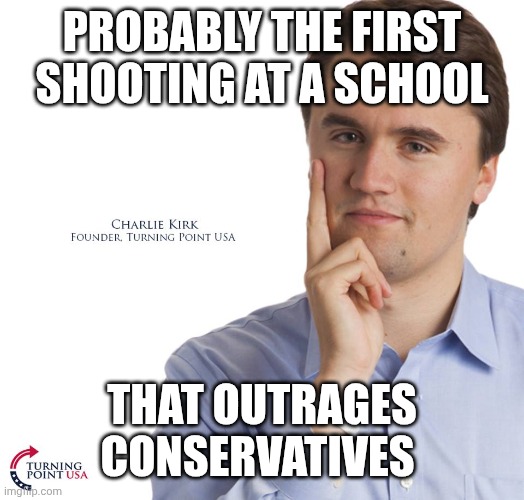 There was a school shooting the same day that didn't outrage the same folks | PROBABLY THE FIRST SHOOTING AT A SCHOOL; THAT OUTRAGES CONSERVATIVES | image tagged in charlie kirk,school shooting,gun control,conservative hypocrisy,outrage | made w/ Imgflip meme maker