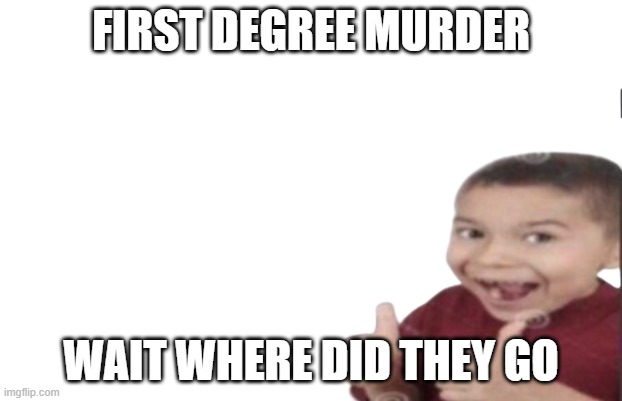 first degr- wait what | FIRST DEGREE MURDER; WAIT WHERE DID THEY GO | image tagged in first degree murder | made w/ Imgflip meme maker