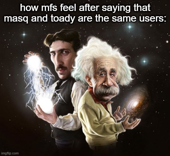 It's already obvious enough just by looking at their posts | how mfs feel after saying that masq and toady are the same users: | image tagged in nikola tesla albert einstein | made w/ Imgflip meme maker