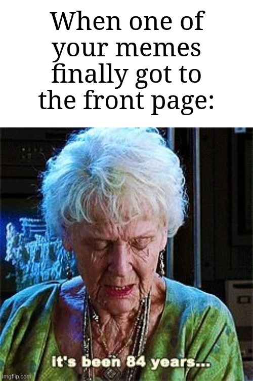 The front page moment | When one of your memes finally got to the front page: | image tagged in it's been 84 years,memes,funny,front page | made w/ Imgflip meme maker