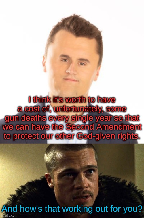 He picked the hill he died on. | I think it's worth to have a cost of, unfortunately, some gun deaths every single year so that we can have the Second Amendment to protect our other God-given rights. And how's that working out for you? | image tagged in little face charlie kirk,fight club - tyler durden - brad pitt | made w/ Imgflip meme maker