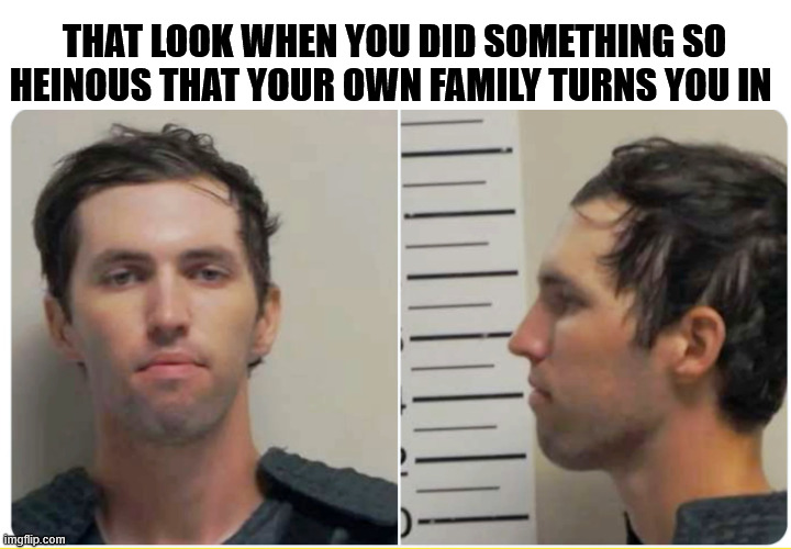 THAT LOOK WHEN YOU DID SOMETHING SO HEINOUS THAT YOUR OWN FAMILY TURNS YOU IN | image tagged in scum,evil | made w/ Imgflip meme maker