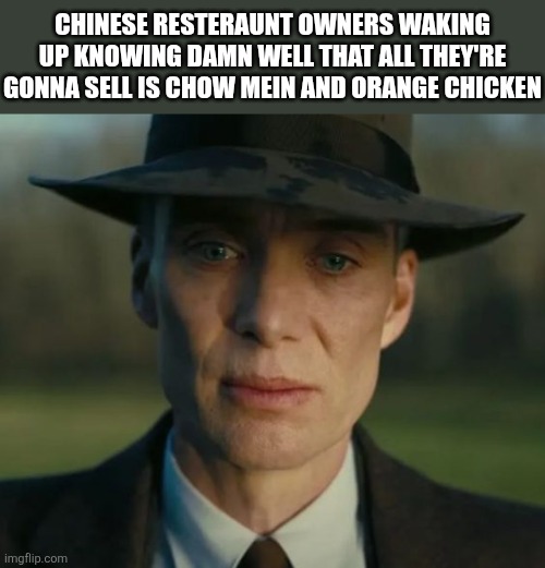 and rice (forgot about that) | CHINESE RESTERAUNT OWNERS WAKING UP KNOWING DAMN WELL THAT ALL THEY'RE GONNA SELL IS CHOW MEIN AND ORANGE CHICKEN | image tagged in openheimer,china | made w/ Imgflip meme maker