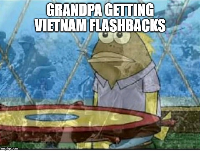 Flashbacks | GRANDPA GETTING VIETNAM FLASHBACKS | image tagged in flashbacks | made w/ Imgflip meme maker