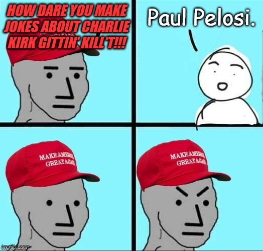 "If you're going to dish it out, best be ready to eat a bowl of it yourself." *OR* "It's the Hypocritical Outrage Show!!!" | HOW DARE YOU MAKE JOKES ABOUT CHARLIE KIRK GITTIN' KILL'T!!! Paul Pelosi. | image tagged in frustrated maga npc,boomerang,cry me a river,still not dstracted from epstein | made w/ Imgflip meme maker