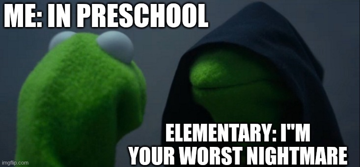 so true, pls get me out of this prison | ME: IN PRESCHOOL; ELEMENTARY: I"M YOUR WORST NIGHTMARE | image tagged in memes,evil kermit | made w/ Imgflip meme maker