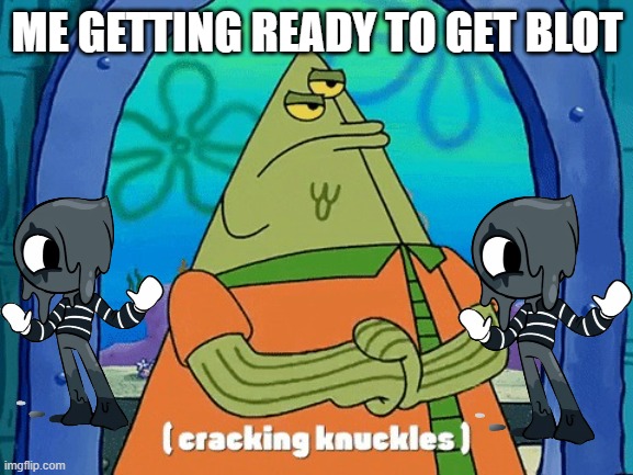 I'm gonna get blot guys | ME GETTING READY TO GET BLOT | image tagged in flats cracking knuckles | made w/ Imgflip meme maker