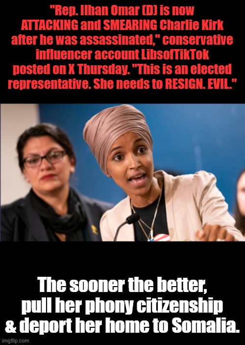BARRY set her up to win a gov. seat. | "Rep. Ilhan Omar (D) is now ATTACKING and SMEARING Charlie Kirk after he was assassinated," conservative influencer account LibsofTikTok posted on X Thursday. "This is an elected representative. She needs to RESIGN. EVIL."; The sooner the better, pull her phony citizenship & deport her home to Somalia. | made w/ Imgflip meme maker